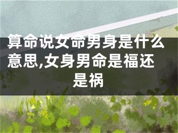 算命说女命男身是什么意思,女身男命是福还是祸