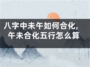 八字中未午如何合化,午未合化五行怎么算