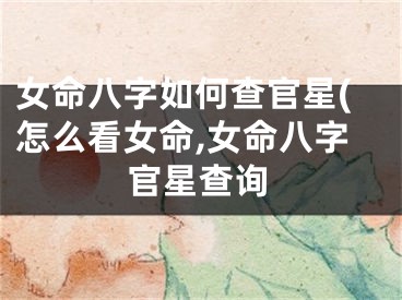 女命八字如何查官星(怎么看女命,女命八字官星查询