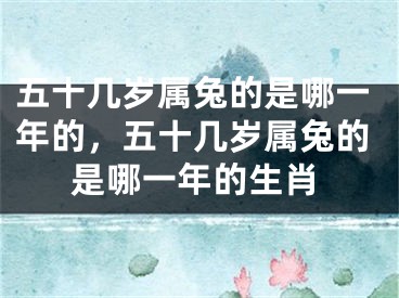 五十几岁属兔的是哪一年的,五十几岁属兔的是哪一年的生肖