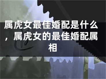 属虎女最佳婚配是什么,属虎女的最佳婚配属相