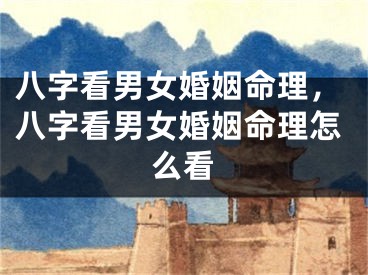 八字看男女婚姻命理,八字看男女婚姻命理怎么看