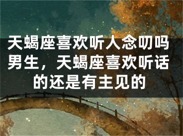 天蝎座喜欢听人念叨吗男生，天蝎座喜欢听话的还是有主见的