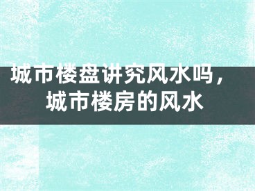 城市楼盘讲究风水吗，城市楼房的风水