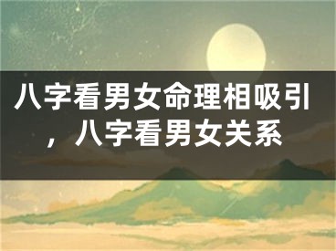 八字看男女命理相吸引,八字看男女关系