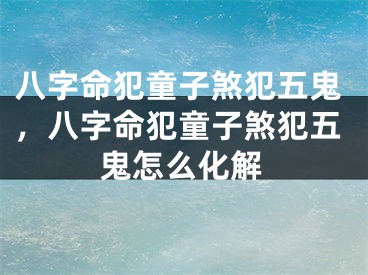 八字命犯童子煞犯五鬼,八字命犯童子煞犯五鬼怎么化解