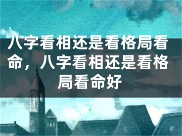 八字看相还是看格局看命，八字看相还是看格局看命好
