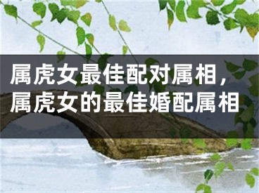 属虎女最佳配对属相，属虎女的最佳婚配属相