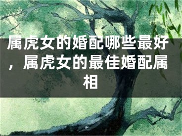 属虎女的婚配哪些最好，属虎女的最佳婚配属相