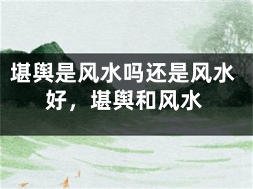 堪舆是风水吗还是风水好,堪舆和风水
