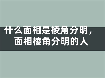 什么面相是棱角分明，面相棱角分明的人