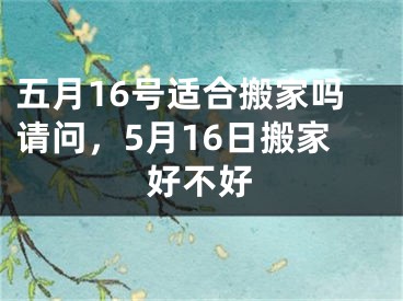 五月16号适合搬家吗请问，5月16日搬家好不好