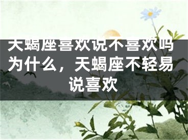 天蝎座喜欢说不喜欢吗为什么,天蝎座不轻易说喜欢