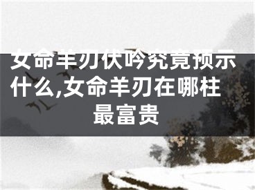 女命羊刃伏吟究竟预示什么,女命羊刃在哪柱最富贵