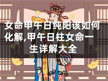 女命甲午日纯阳该如何化解,甲午日柱女命一生详解大全
