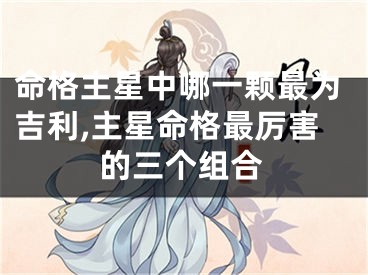 命格主星中哪一颗最为吉利,主星命格最厉害的三个组合