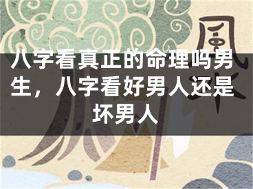 八字看真正的命理吗男生,八字看好男人还是坏男人