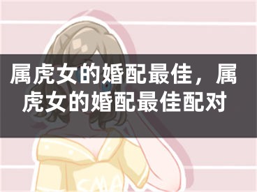 属虎女的婚配最佳,属虎女的婚配最佳配对