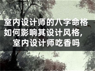 室内设计师的八字命格如何影响其设计风格,室内设计师吃香吗