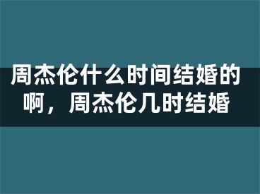 周杰伦什么时间结婚的啊，周杰伦几时结婚