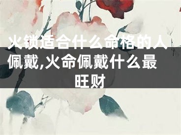 火锁适合什么命格的人佩戴,火命佩戴什么最旺财