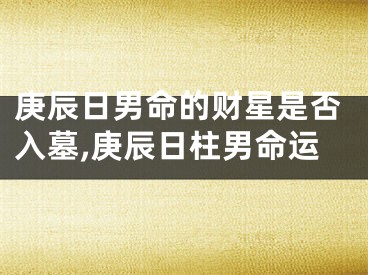 庚辰日男命的财星是否入墓,庚辰日柱男命运
