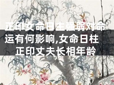 正印女命日主强弱对命运有何影响,女命日柱正印丈夫长相年龄