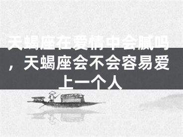 天蝎座在爱情中会腻吗,天蝎座会不会容易爱上一个人
