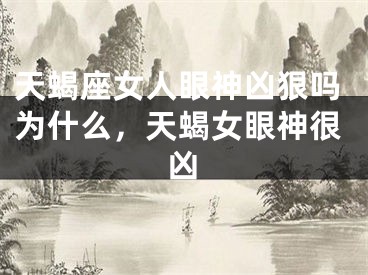 天蝎座女人眼神凶狠吗为什么，天蝎女眼神很凶