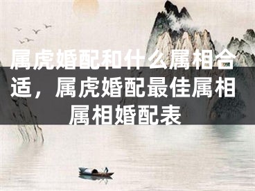 属虎婚配和什么属相合适，属虎婚配最佳属相属相婚配表