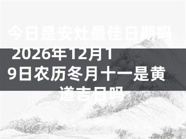今日是安灶最佳日期吗 2026年12月19日农历冬月十一是黄道吉日吗