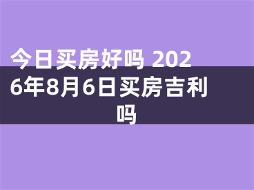 今日买房好吗 2026年8月6日买房吉利吗