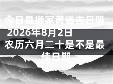 今日是搬家黄道吉日吗 2026年8月2日农历六月二十是不是最佳日期