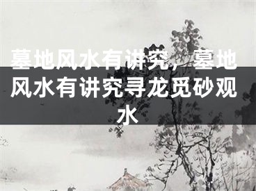 墓地风水有讲究，墓地风水有讲究寻龙觅砂观水
