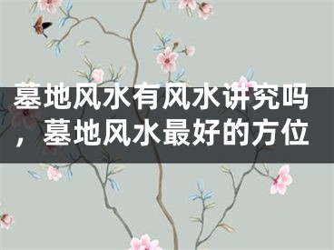 墓地风水有风水讲究吗,墓地风水最好的方位