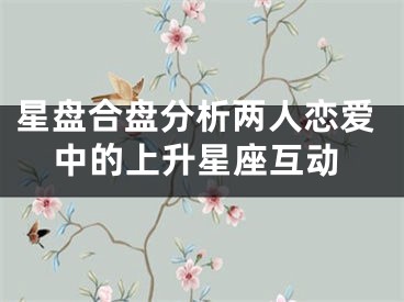 星盘合盘分析两人恋爱中的上升星座互动