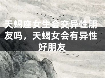 天蝎座女生会交异性朋友吗，天蝎女会有异性好朋友