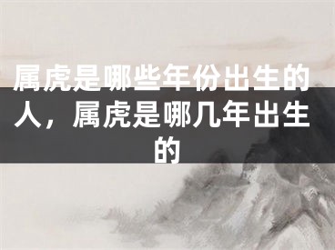 属虎是哪些年份出生的人,属虎是哪几年出生的