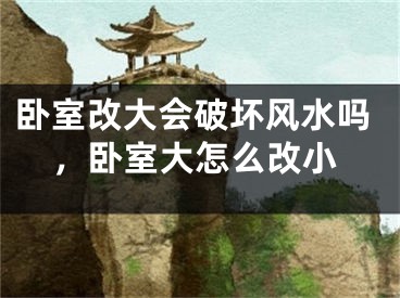 卧室改大会破坏风水吗,卧室大怎么改小