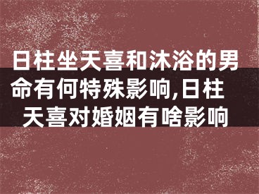 日柱坐天喜和沐浴的男命有何特殊影响,日柱天喜对婚姻有啥影响