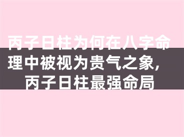 丙子日柱为何在八字命理中被视为贵气之象,丙子日柱最强命局