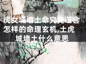 虎女城墙土命究竟蕴含怎样的命理玄机,土虎城墙土什么意思