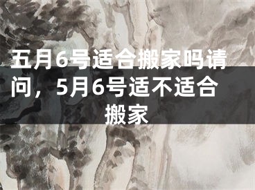 五月6号适合搬家吗请问,5月6号适不适合搬家