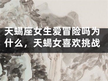 天蝎座女生爱冒险吗为什么,天蝎女喜欢挑战