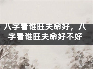 八字看谁旺夫命好,八字看谁旺夫命好不好