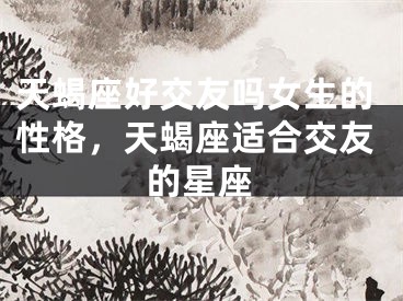 天蝎座好交友吗女生的性格,天蝎座适合交友的星座