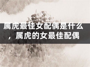 属虎最佳女配偶是什么，属虎的女最佳配偶