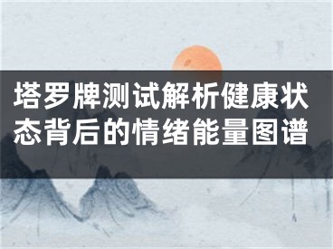 塔罗牌测试解析健康状态背后的情绪能量图谱