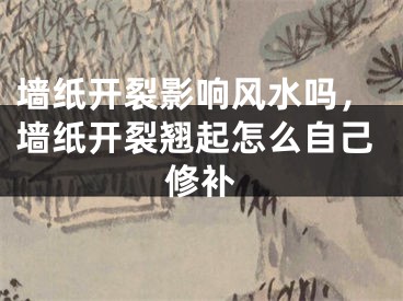 墙纸开裂影响风水吗,墙纸开裂翘起怎么自己修补