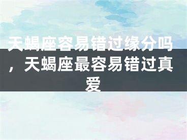 天蝎座容易错过缘分吗,天蝎座最容易错过真爱